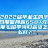 2022届毕业生的平均期望月薪6507元，那么留学海归薪资怎么样？