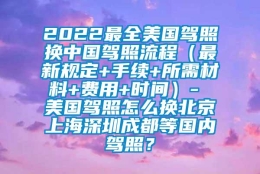 2022最全美国驾照换中国驾照流程（最新规定+手续+所需材料+费用+时间）- 美国驾照怎么换北京上海深圳成都等国内驾照？