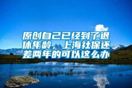 原创自己已经到了退休年龄，上海社保还差两年的可以这么办