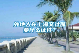 外地人在上海交社保要什么证件？