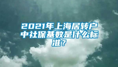 2021年上海居转户中社保基数是什么标准？