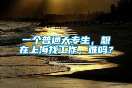 一个普通大专生，想在上海找工作，难吗？