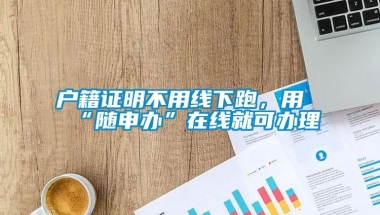 户籍证明不用线下跑，用“随申办”在线就可办理