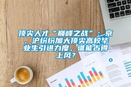 顶尖人才“巅峰之战”：京、沪纷纷加大顶尖高校毕业生引进力度，谁能占得上风？