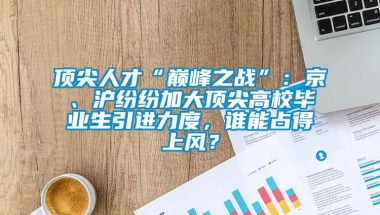 顶尖人才“巅峰之战”：京、沪纷纷加大顶尖高校毕业生引进力度，谁能占得上风？