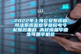 2022年上海公安系统和司法系统警察学员招考今起报名重启 高校应届毕业生可抓牢机会