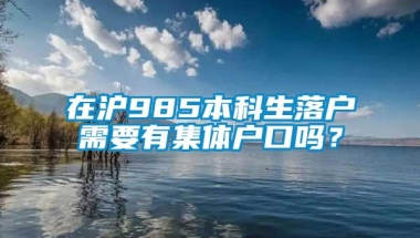 在沪985本科生落户需要有集体户口吗？