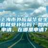 上海市外应届毕业生有就业补贴吗？如何申请，在哪里申请？