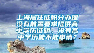 上海居住证积分办理没有前置要求提供高中学历证明，没有高中学历能不能申请？