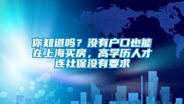 你知道吗？没有户口也能在上海买房，高学历人才连社保没有要求