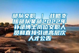 部队文职 ｜ 战略支援部队某部2022年补录博士岗位文职人员和直接引进高层次人才公告