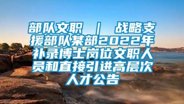 部队文职 ｜ 战略支援部队某部2022年补录博士岗位文职人员和直接引进高层次人才公告