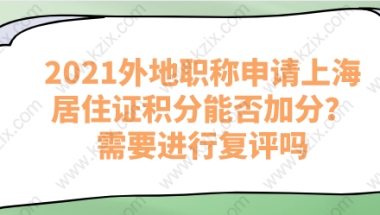 2021外地职称申请上海居住证积分能否加分？需要进行复评吗