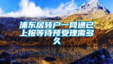 浦东居转户一网通已上报等待预受理需多久