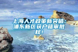 上海人才政策新突破：浦东新区获户籍审批权！