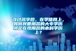 改过名字后，在学信网上，如何将曾用名的大专学历绑定在现用名的本科学历上？