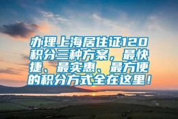 办理上海居住证120积分三种方案，最快捷、最实惠、最方便的积分方式全在这里！