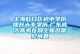 上海虹口区初中学历提升大专学历,广东成人高考在网上报名常见问题