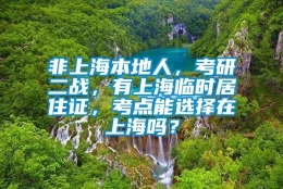 非上海本地人，考研二战，有上海临时居住证，考点能选择在上海吗？