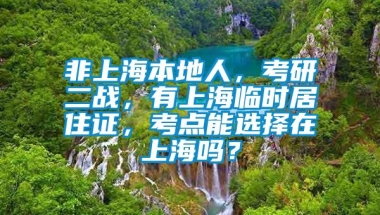 非上海本地人，考研二战，有上海临时居住证，考点能选择在上海吗？