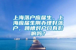 上海落户应届生，上海应届生刚办理好落户，跳槽对户口有影响吗？