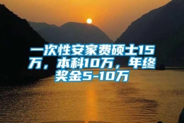 一次性安家费硕士15万，本科10万，年终奖金5-10万