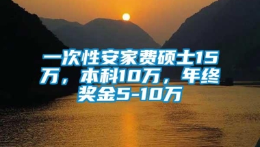 一次性安家费硕士15万，本科10万，年终奖金5-10万