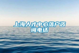 上海人才中心落户咨询电话