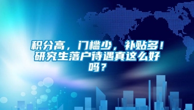 积分高，门槛少，补贴多！研究生落户待遇真这么好吗？