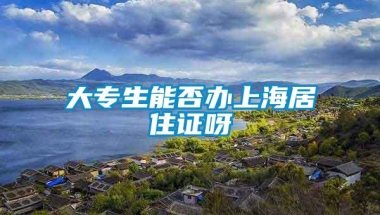 大专生能否办上海居住证呀