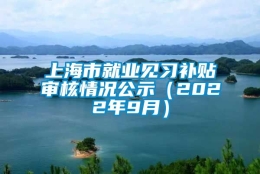 上海市就业见习补贴审核情况公示（2022年9月）