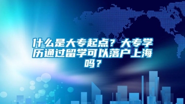 什么是大专起点？大专学历通过留学可以落户上海吗？