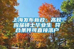 上海发布新政：高校应届硕士毕业生 符合条件可直接落户