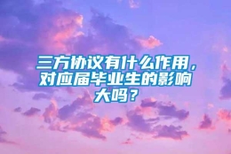 三方协议有什么作用，对应届毕业生的影响大吗？