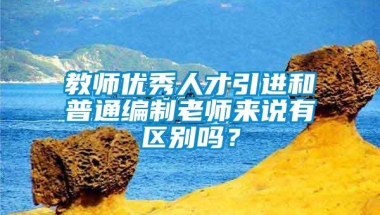 教师优秀人才引进和普通编制老师来说有区别吗？