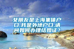 女朋友是上海集体户口,我是外地户口,请问如何办理结婚证？