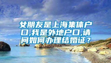 女朋友是上海集体户口,我是外地户口,请问如何办理结婚证？