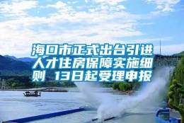 海口市正式出台引进人才住房保障实施细则 13日起受理申报