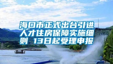 海口市正式出台引进人才住房保障实施细则 13日起受理申报