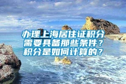 办理上海居住证积分需要具备那些条件？积分是如何计算的？