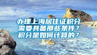 办理上海居住证积分需要具备那些条件？积分是如何计算的？