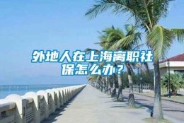 外地人在上海离职社保怎么办？