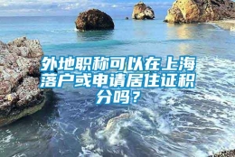 外地职称可以在上海落户或申请居住证积分吗？