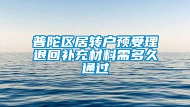 普陀区居转户预受理退回补充材料需多久通过