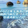 2022年上海落户常用的几种方式：人才引进或积分入户