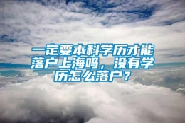 一定要本科学历才能落户上海吗，没有学历怎么落户？