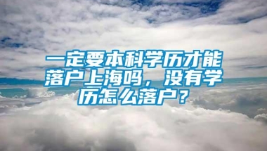 一定要本科学历才能落户上海吗，没有学历怎么落户？