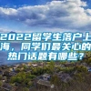 2022留学生落户上海，同学们最关心的热门话题有哪些？