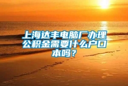 上海达丰电脑厂办理公积金需要什么户口本吗？