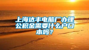 上海达丰电脑厂办理公积金需要什么户口本吗？